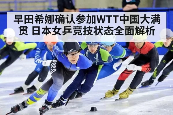 早田希娜确认参加WTT中国大满贯 日本女乒竞技状态全面解析