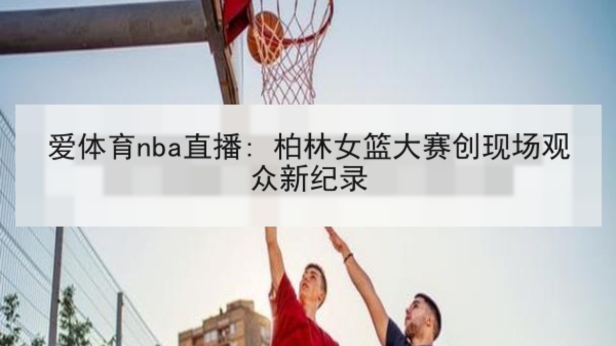 爱体育nba直播: 柏林女篮大赛创现场观众新纪录
