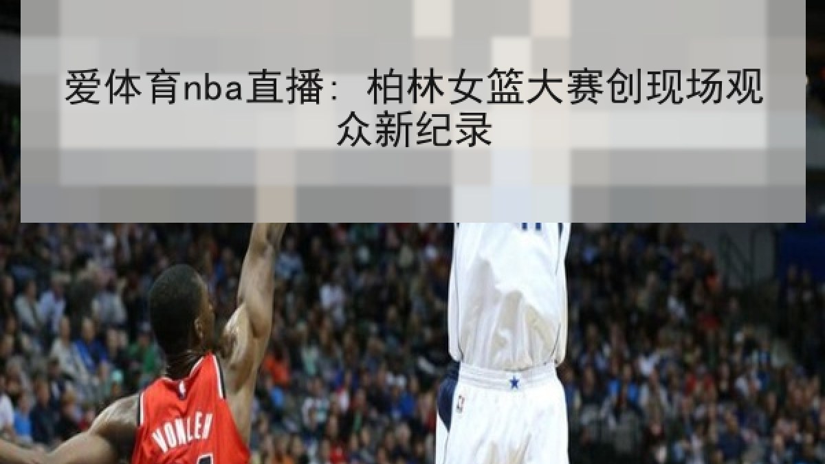 爱体育nba直播: 柏林女篮大赛创现场观众新纪录